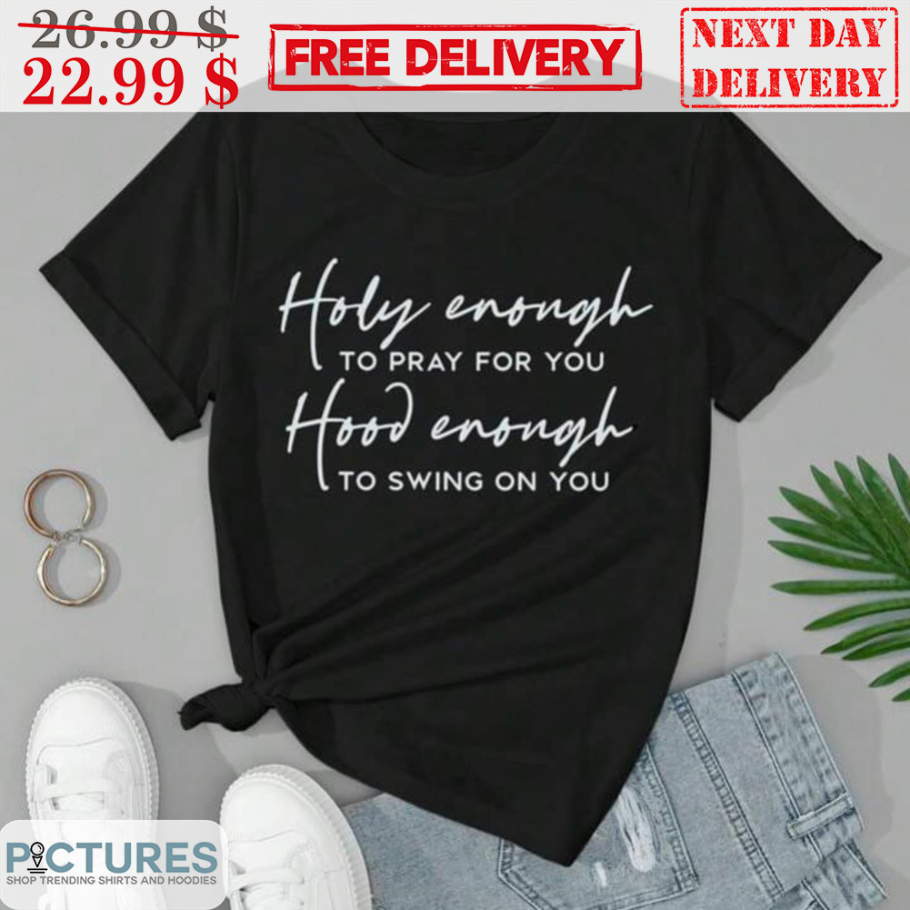Holy Enough To Pray For You Hood Enough To Swing On You Shirt