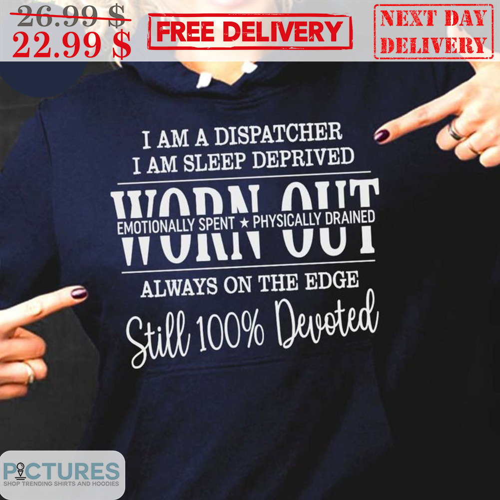 I Am A Dispatcher I Am Sleep Deprived Worn Out Always On The Edge Still 100% Devoted Shirt