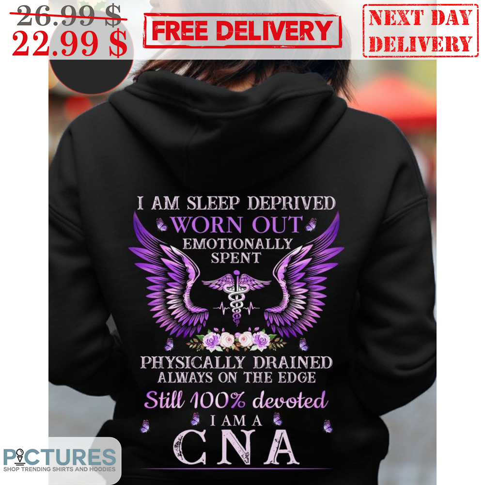I Am Sleep Deprived Worm Out Emotionally Spent Physically Drained Always On The Edge Still 100% Devoted I Am A CNA Shirt
