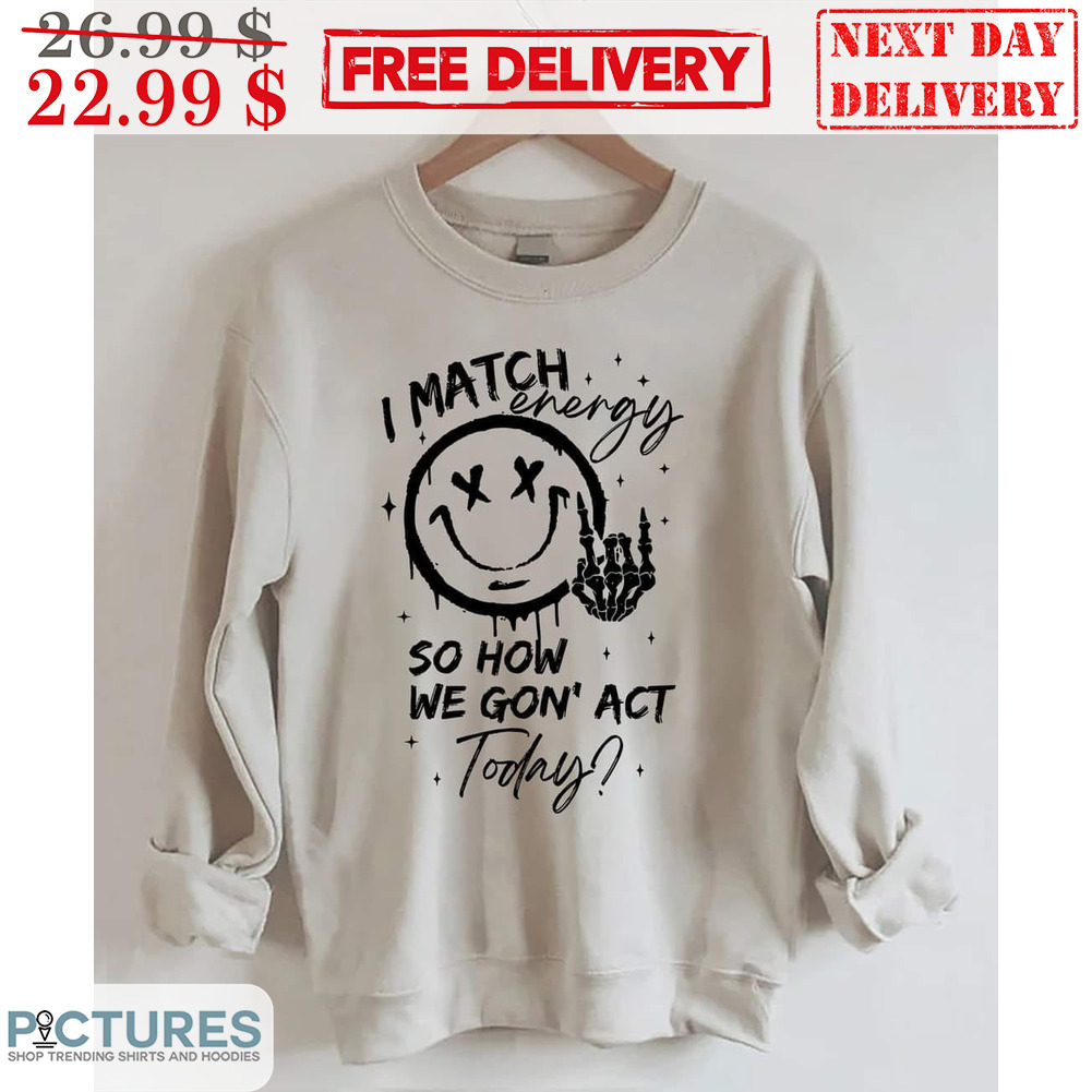 Smiley I Match Energy So How We Gon' Act Today Shirt