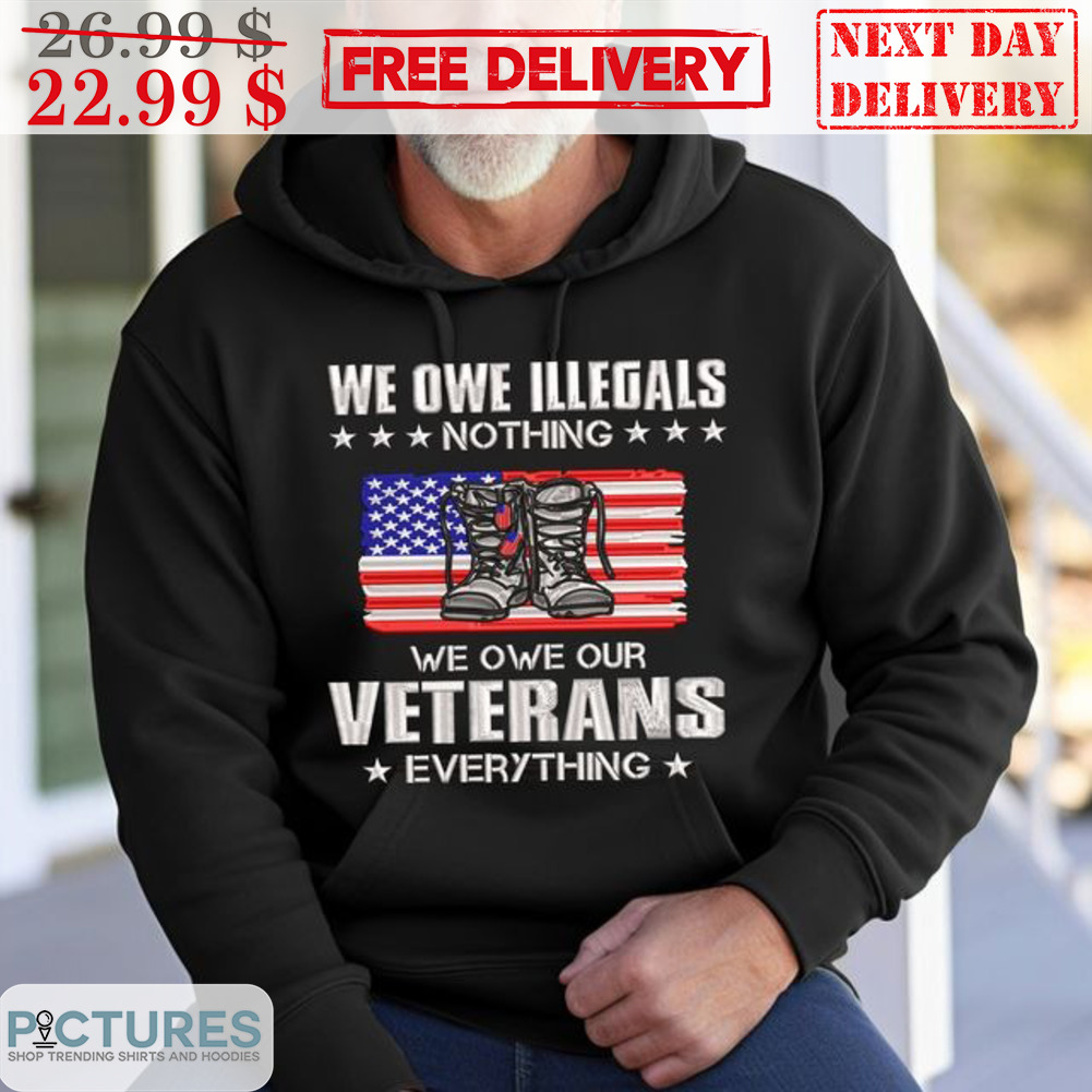 We Owe Illegals Nothing We Own Our Veterans Everything Shirt