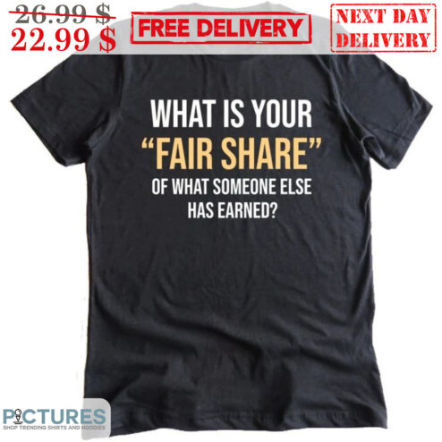 What Is Your Fair Share Of What Someone Else Has Earned Shirt