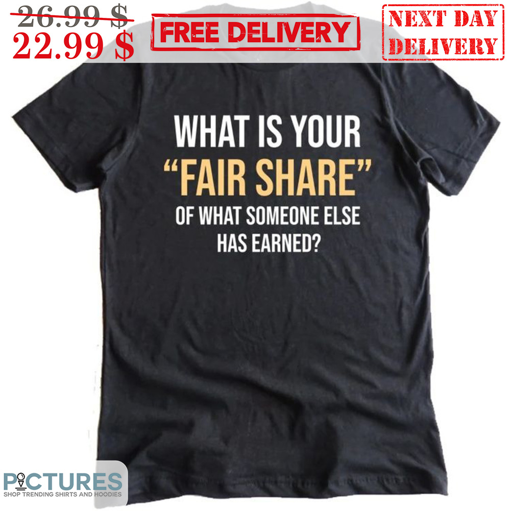 What Is Your Fair Share Of What Someone Else Has Earned Shirt