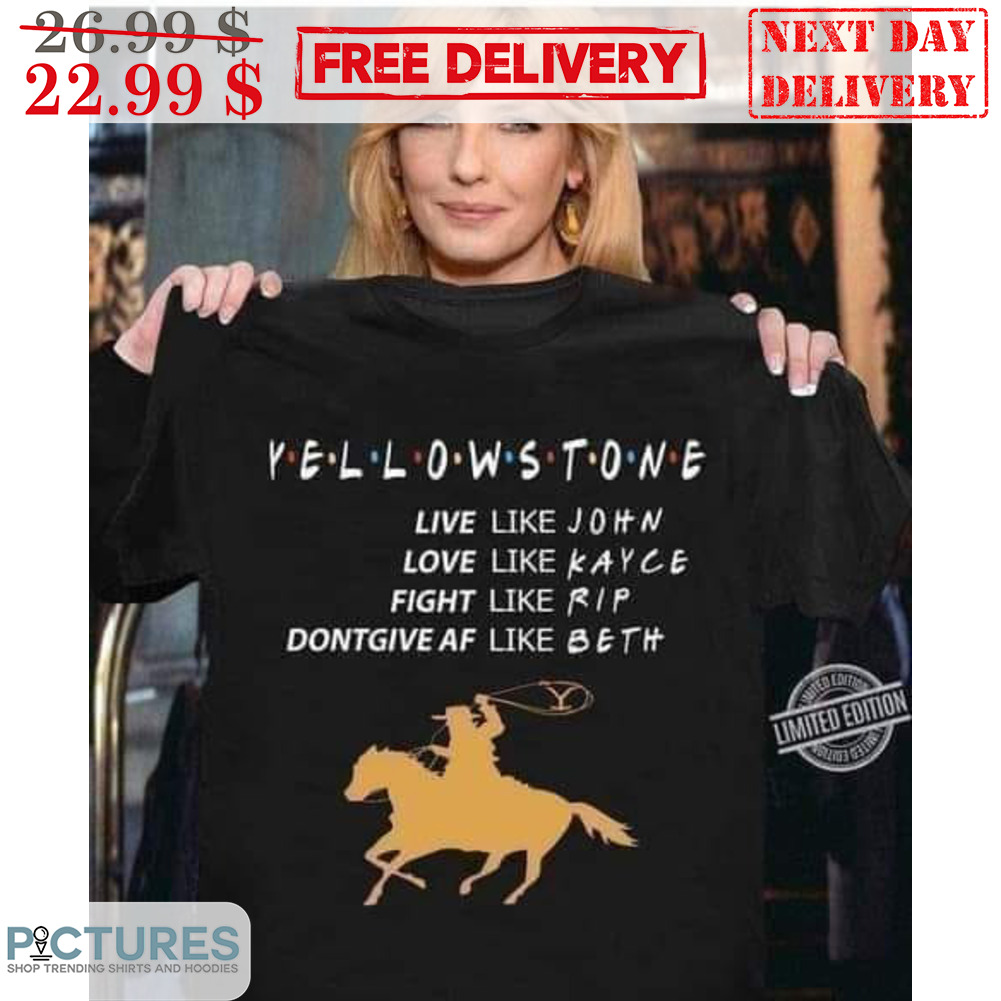 Yellowstone Live Like John Love Like Kayce Fight Like Rip Dont Give AF Like Beth Shirt