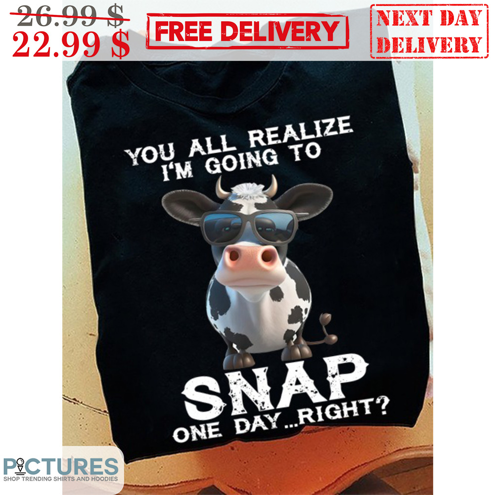 Cow You All Realize I'm Going to Snap One Day Right Shirt