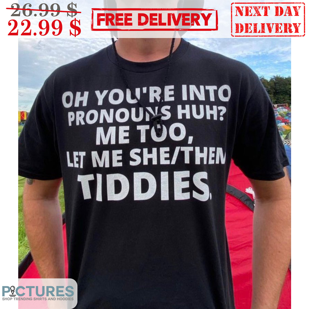 Oh You're Into Pronouns Huh Me Too Let Me She Them Tiddies Shirt