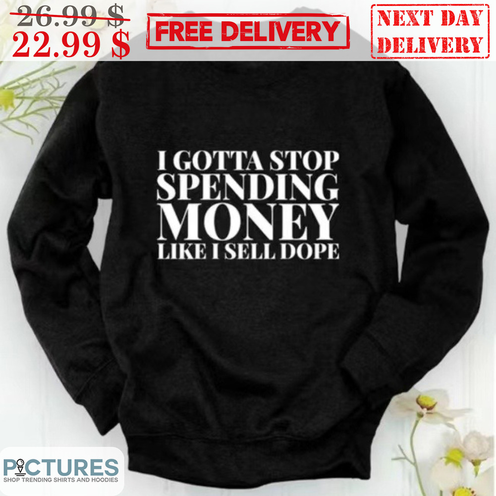 I Gotta Stop Speding Money Like I Sell Dope Shirt