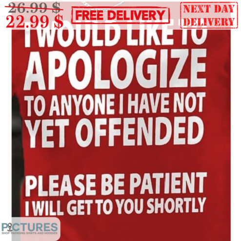 I Would Like To Apologize To Anyone I Have Not Yet Offended Please Be Patient I Will Get To You Shortly Shirt