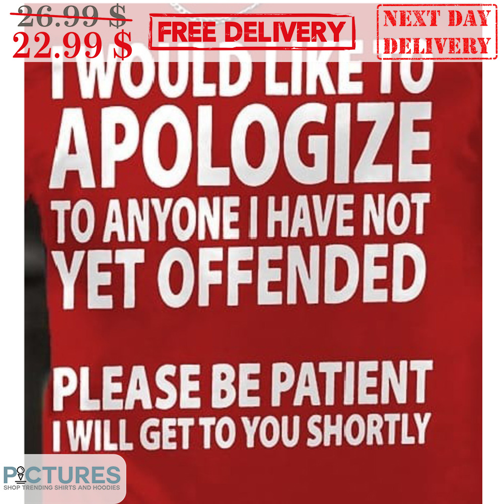 I Would Like To Apologize To Anyone I Have Not Yet Offended Please Be Patient I Will Get To You Shortly Shirt