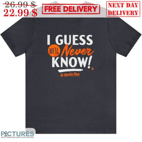 I Guess We'll Never Know Shirt