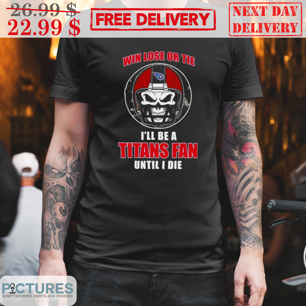 Win Lose Or The I'll Be A Titans Fan Until I Die Tennesse Titans Shirt