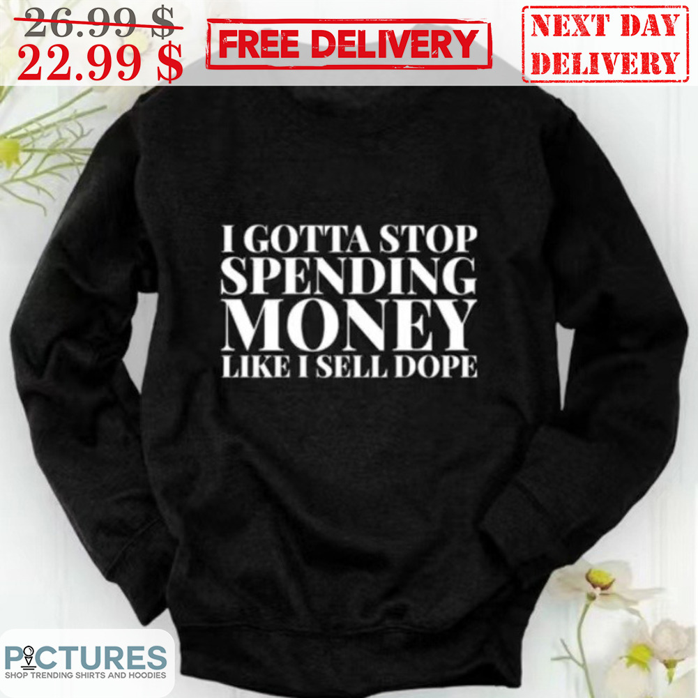 I Gotta Stop Spending Money Like I Sell Dope Shirt