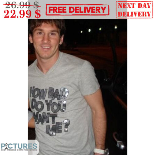 Messi How Bad Do You Want Me Shirt