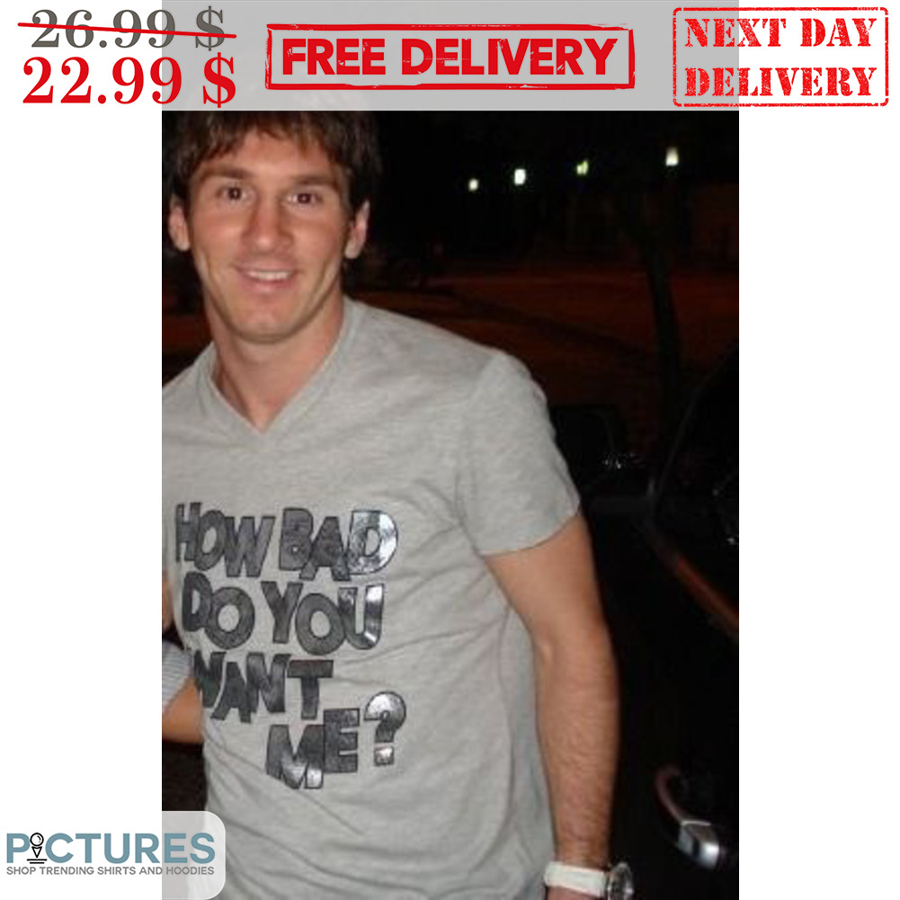 Messi How Bad Do You Want Me Shirt