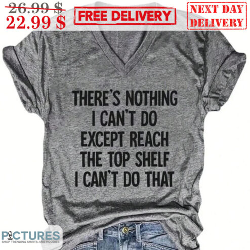 There's Nothing I Can't Do Except Reach The Top Shelf I Can't Do That Shirt