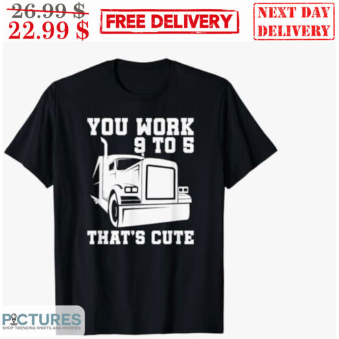Truck You Work 9 to 5 That's Cute Shirt