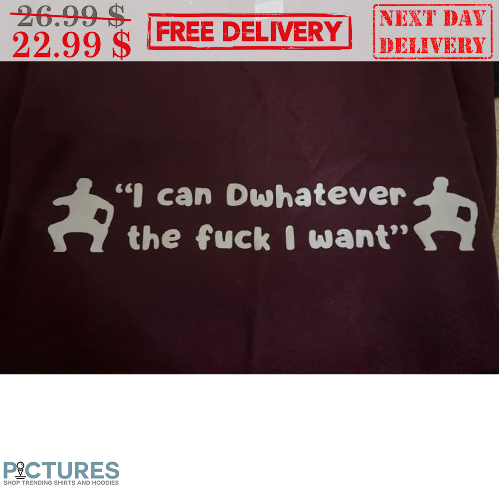 I Can Dwhatever The Fuck I Want Shirt