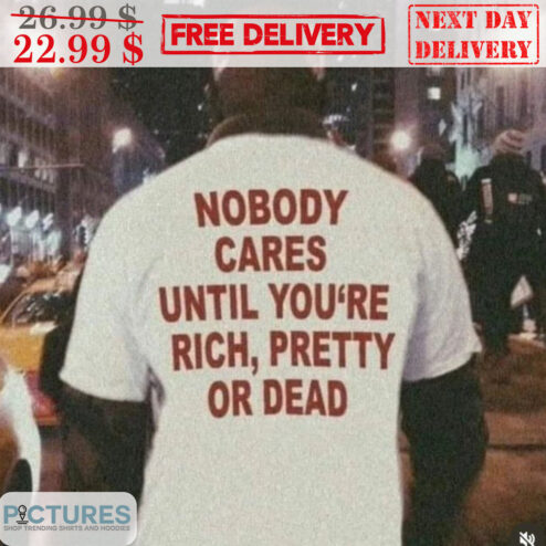 Nobody Cares Until You're Rich Pretty Or Dead Shirt