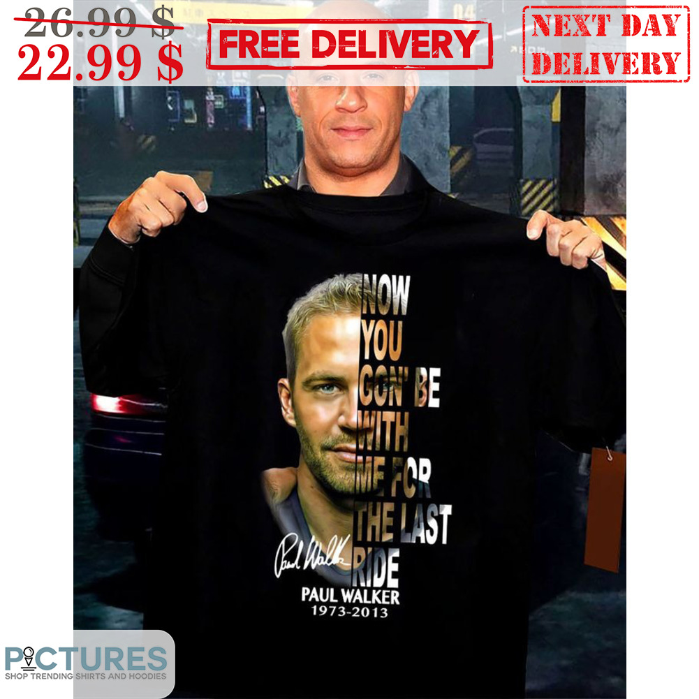 Now You Gon' Be With Me For The Last Ride Paul Walker 1973-2013 Shirt