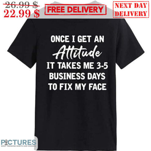 Once I Get An Attitude It Takes Me 3-5 Business Days To Fix My Face Shirt