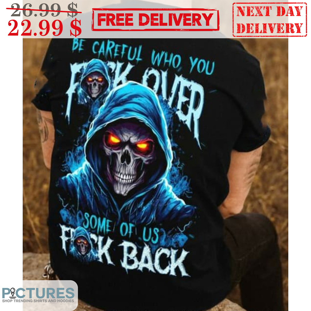 Death Be Careful Who You Fuck Over Some Of Us Fuck Back Shirt