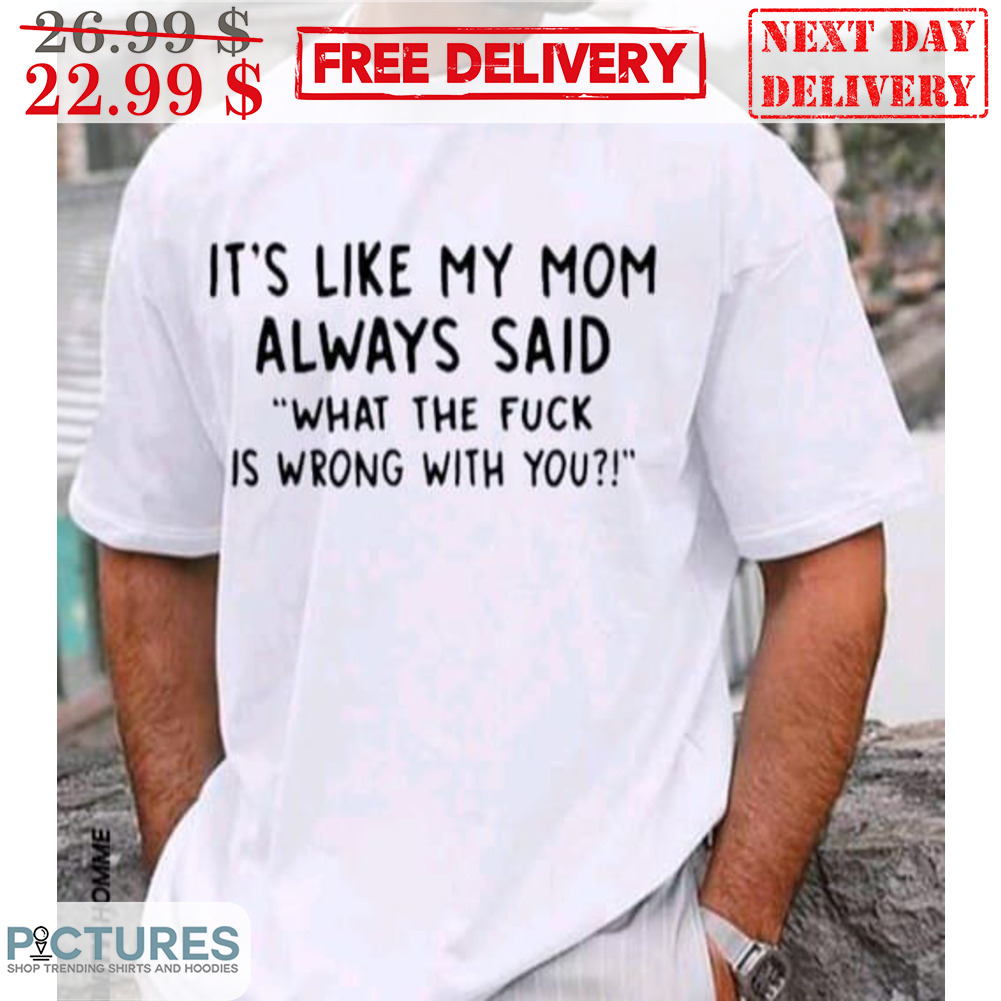 It's Like My Mom Always Said What The Fuck Is Wrong With You Shirt It's Like My Mom Always Said What The Fuck Is Wrong With You Shirt