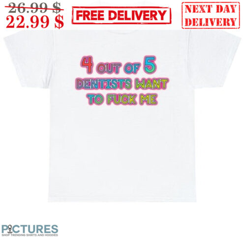 4 Out Of 5 Dentists Want To Fuck Me Shirt