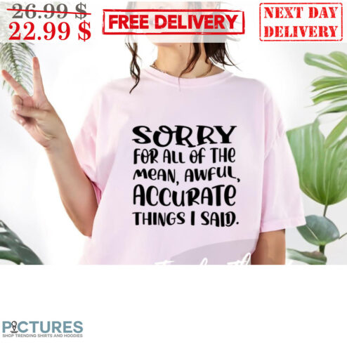 Sorry For All Of The Mean Awful Accurate Things I Said Shirt
