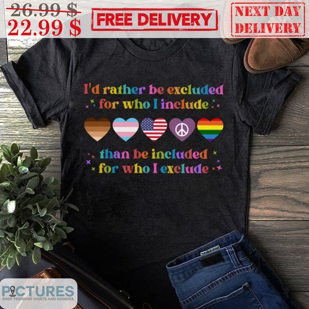 I'd Rather Be Excluded For Who I Include Than Be Included For Who I Exclude Heart Shirt