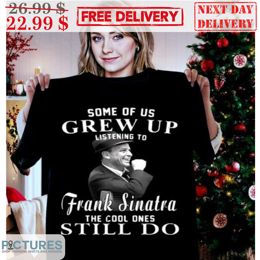 Some Of Us Grew Up Listening To Frank Sinatra The Cool Ones Still Do Vintage Shirt
