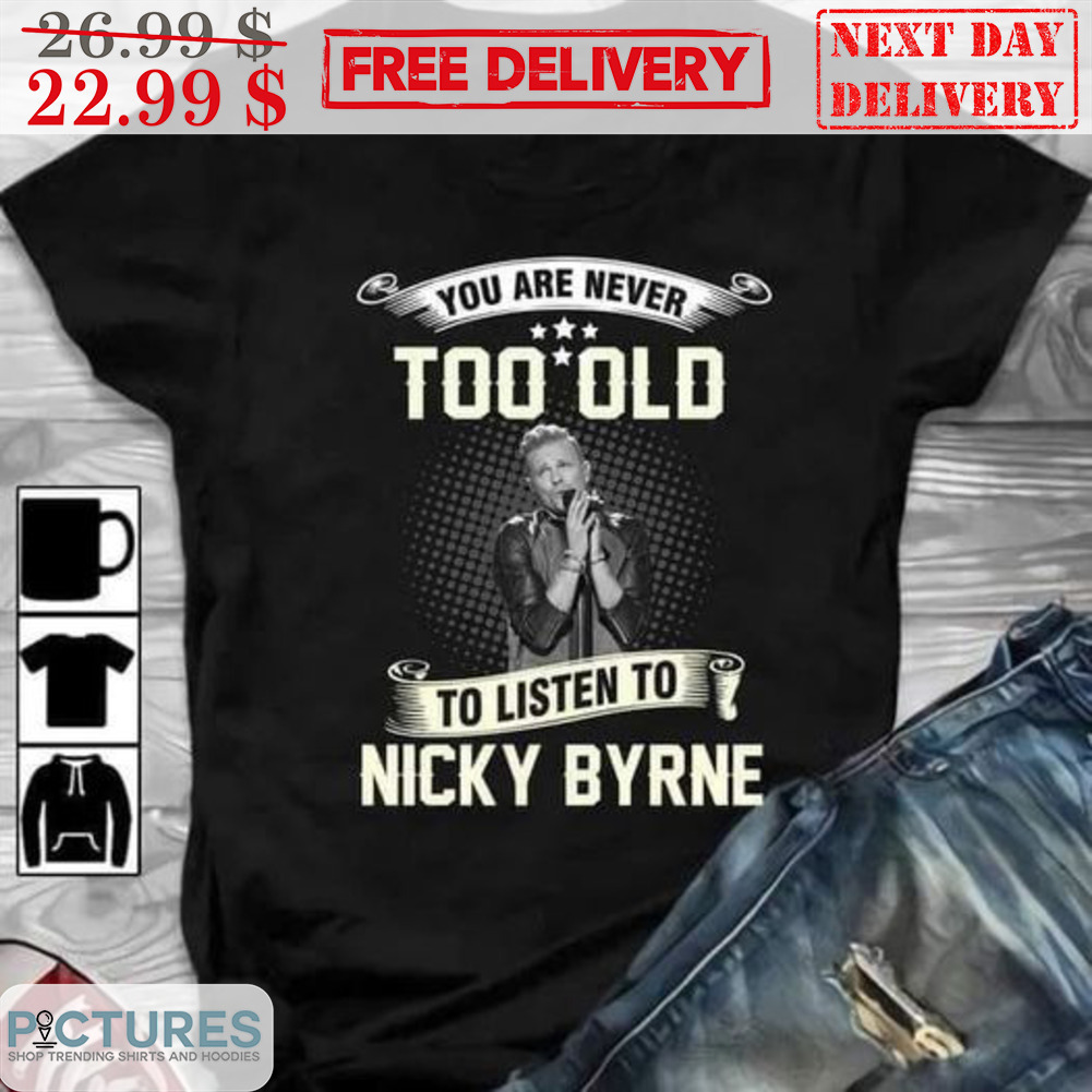 You Are Never Too Old To Listen To Nicky Byrne Shirt