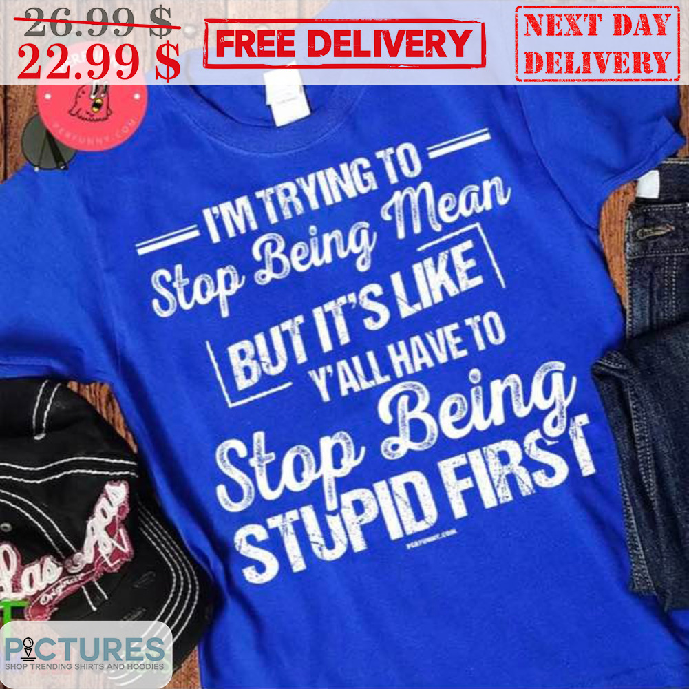 I'm Trying To Stop Being Mean But It's Like Y'll Have To Stop Being Stupid First Shirt