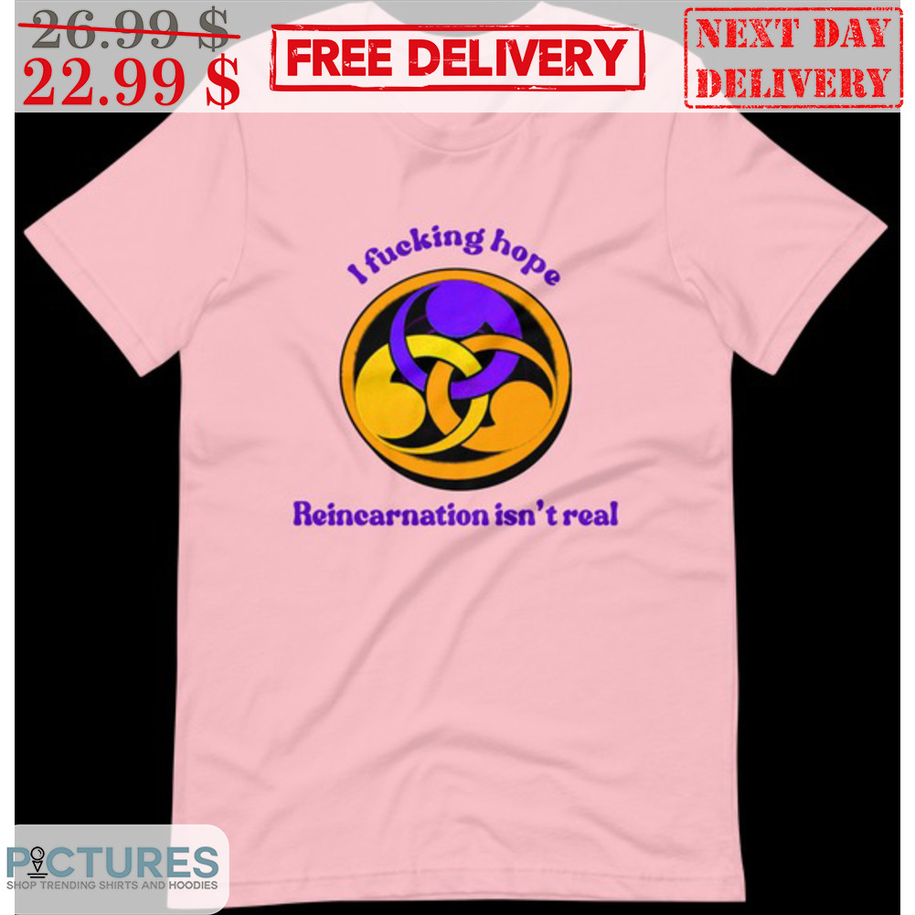 I Fucking Hope Reincarnation Isn't Real Shirt