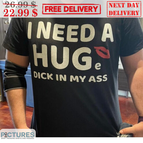I Need A Huge Dick In My Ass Fun Shirt