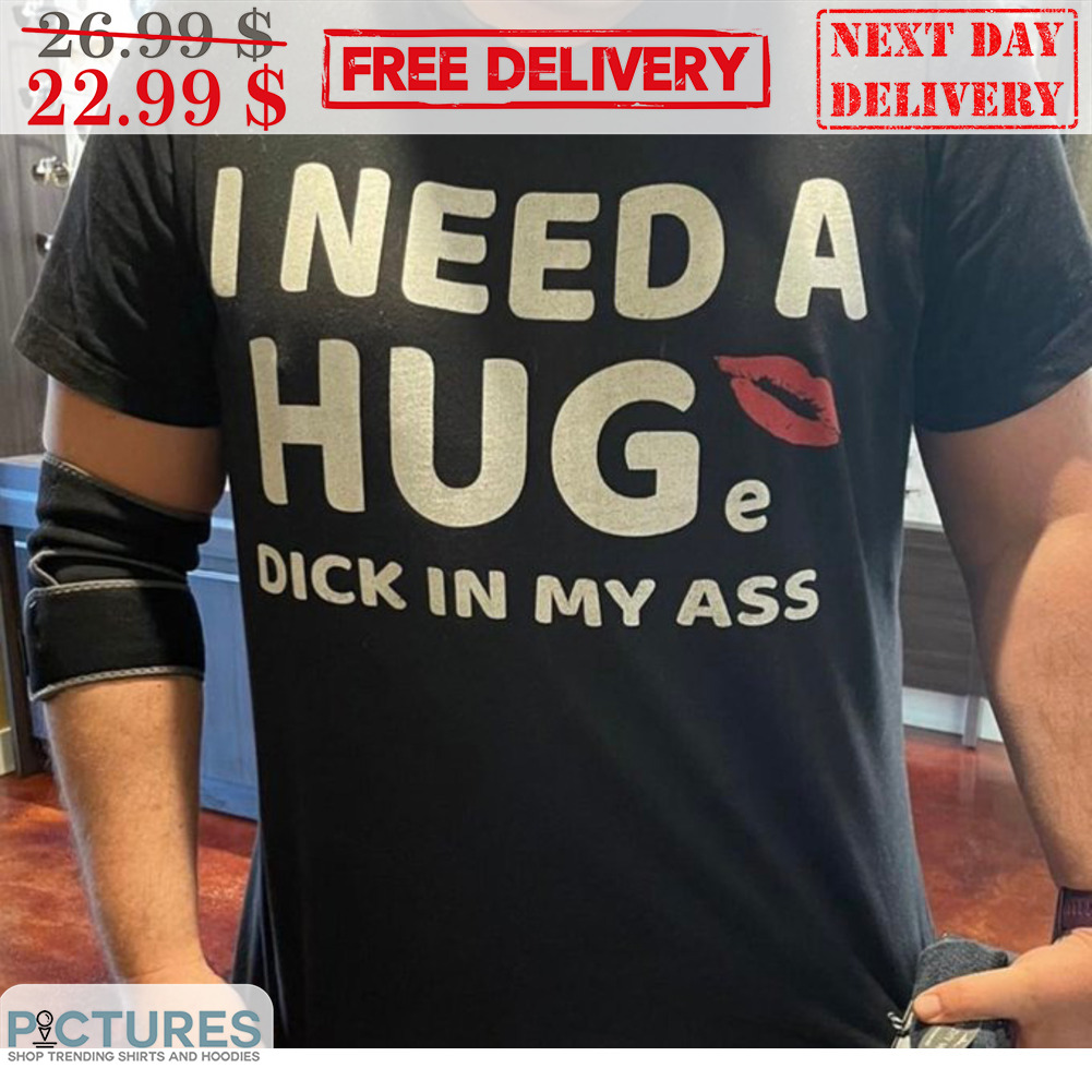 I Need A Huge Dick In My Ass Fun Shirt