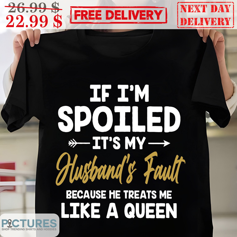 If I'm Spoiled It's My Husband's Fault Because He Treats Me Like A Queen Shirt