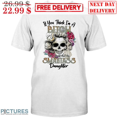 Skull If You Think I'm A Bitch You Should Meet My Smartass Daughter Shirt