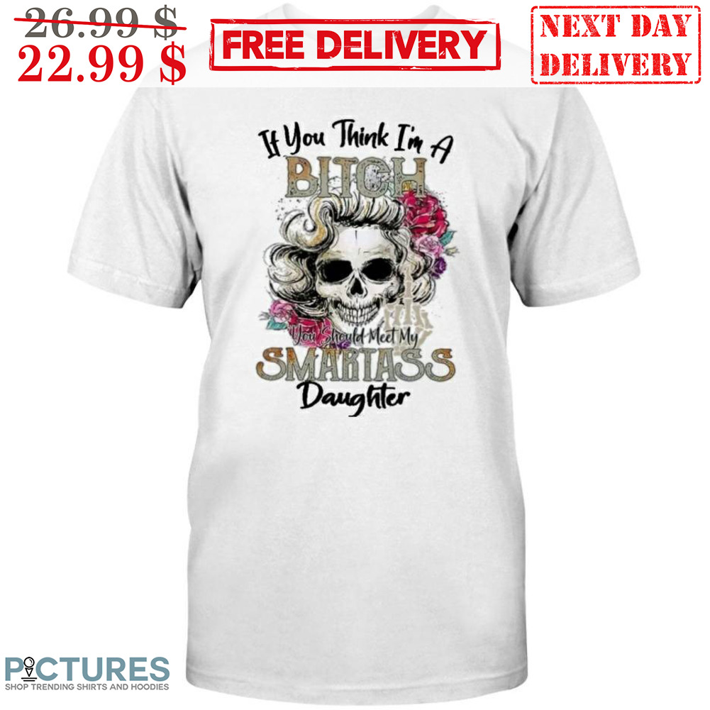 Skull If You Think I'm A Bitch You Should Meet My Smartass Daughter Shirt
