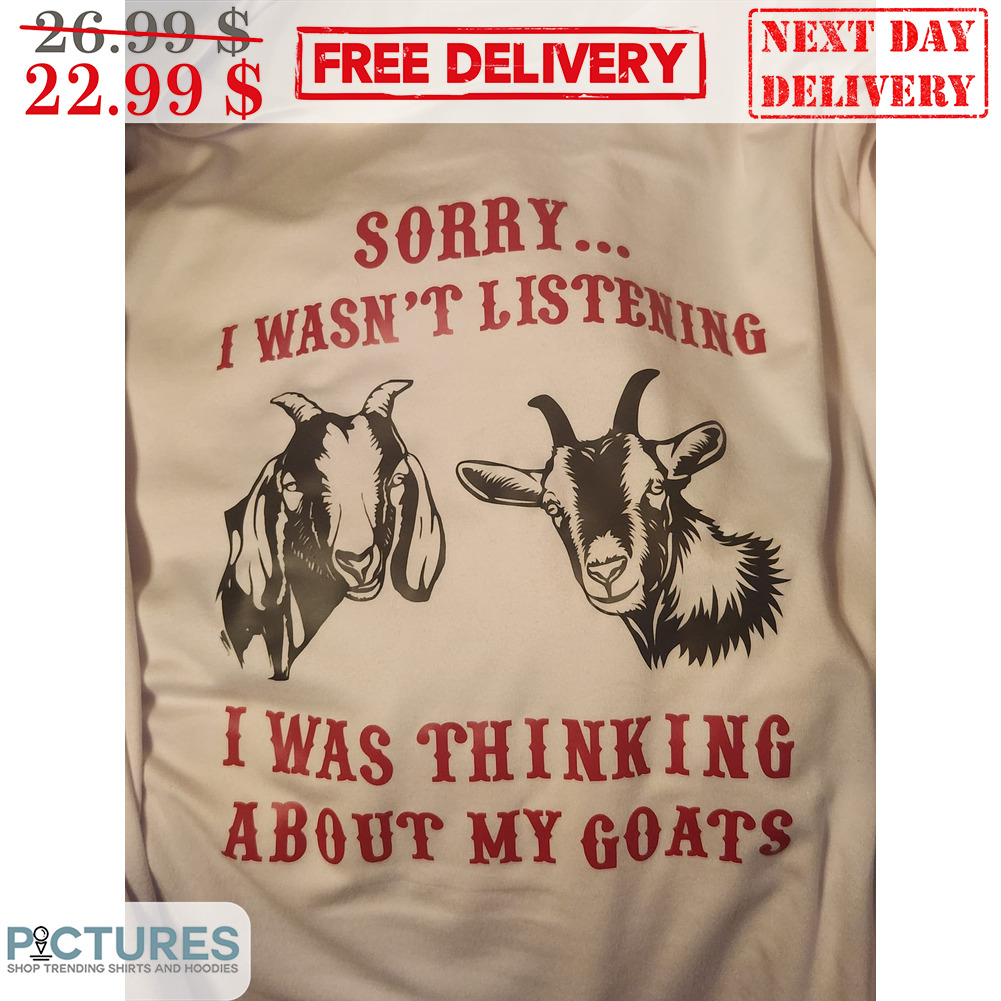 Sorry I Wasn't Listening I Was Thinking About My Goats Shirt