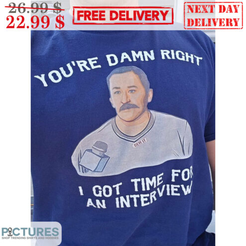 You're Damn Right I Got Time For An Interview Shirt