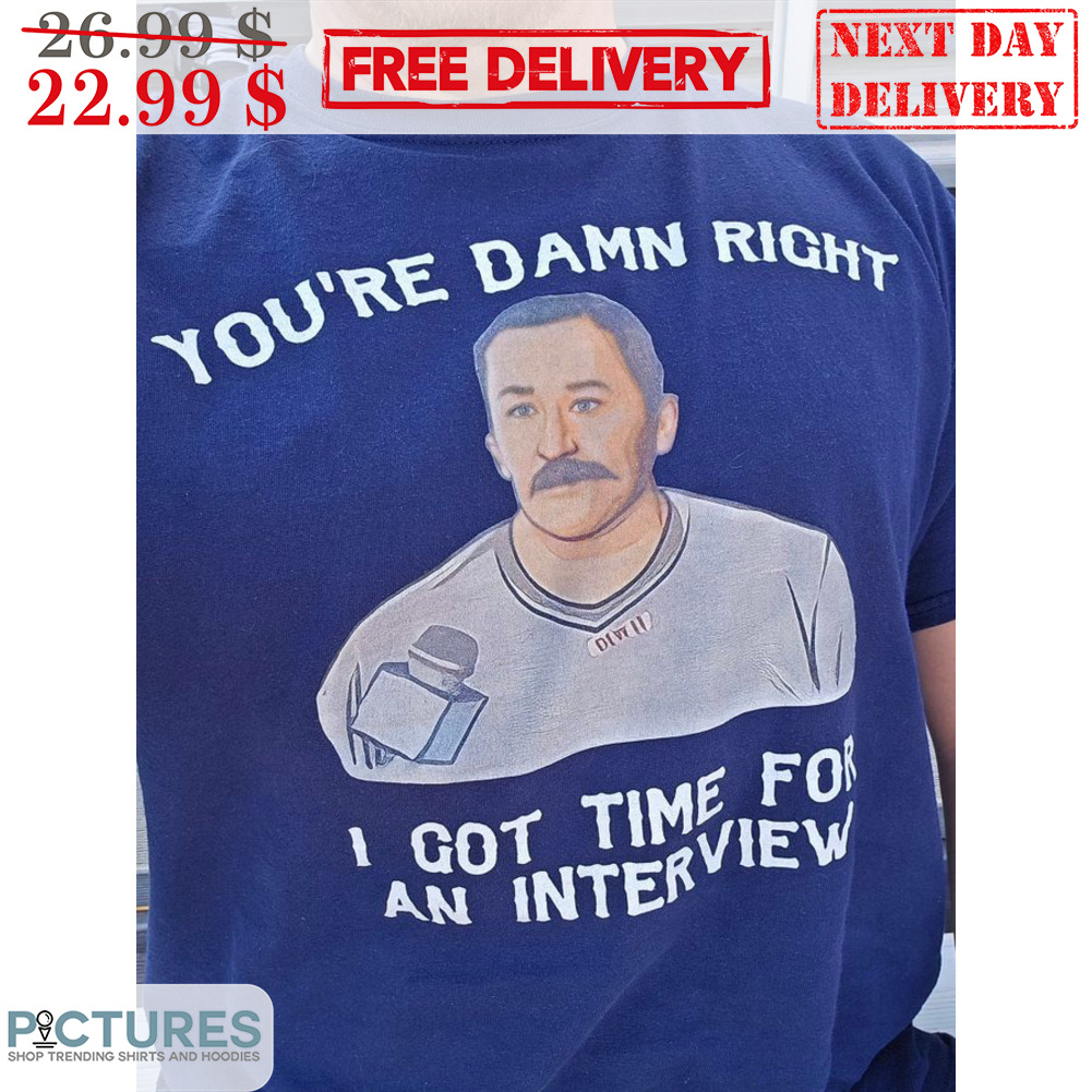 You're Damn Right I Got Time For An Interview Shirt