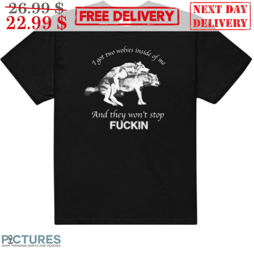 I Got Two Wolves Inside Of Me And They Won't Stop Fuckin Shirt