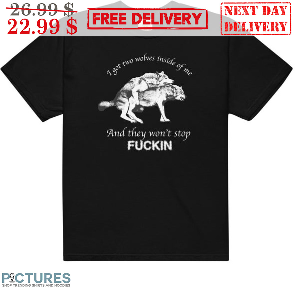 I Got Two Wolves Inside Of Me And They Won't Stop Fuckin Shirt