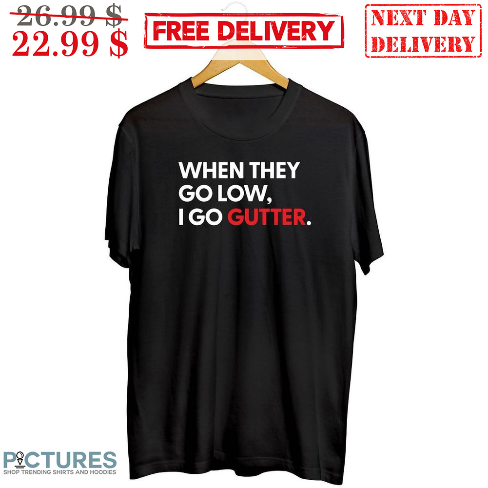 When They Go Low I Go Gutter Shirt