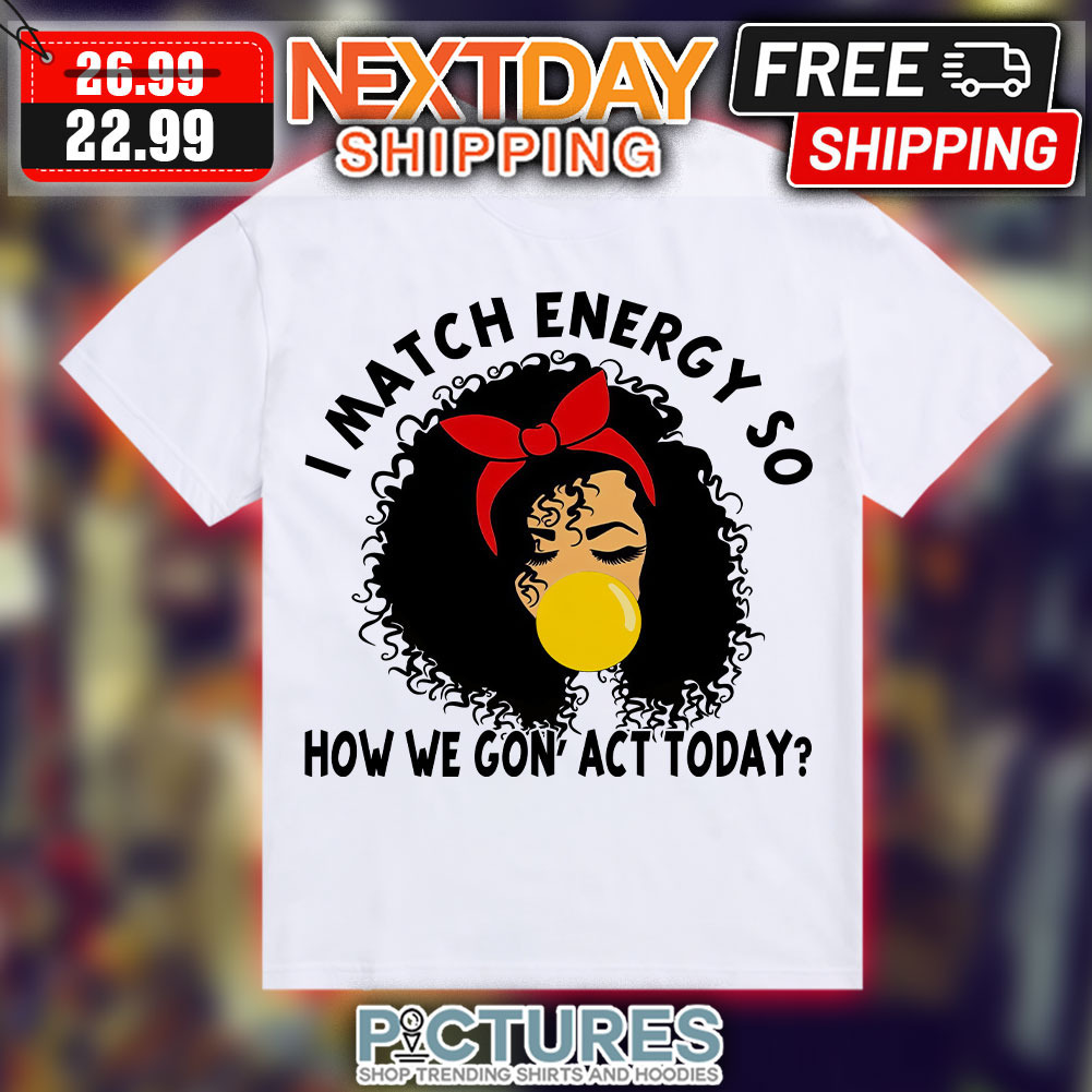 Women I Match Energy So How We Gonna Act Today Shirt