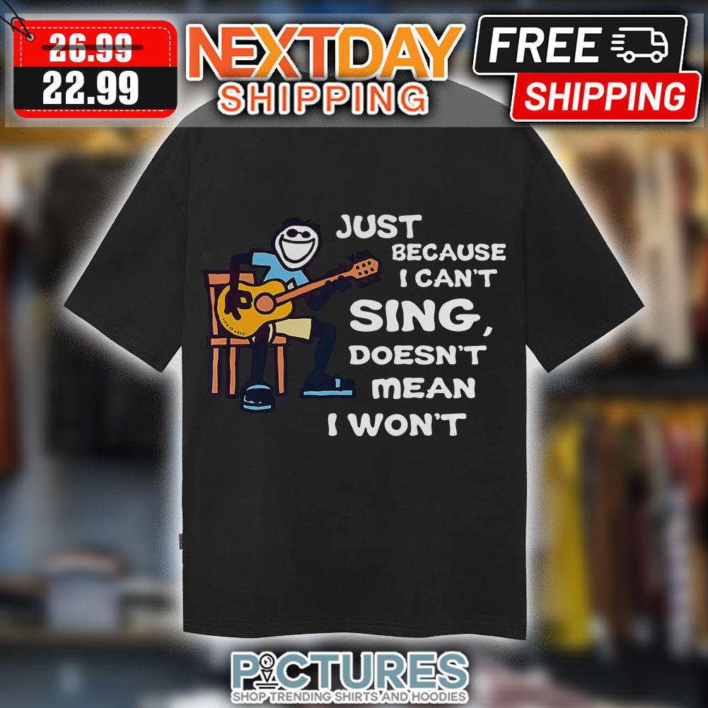Just Because I Can’t Sing Doesn’t Mean I Won’t Shirt
