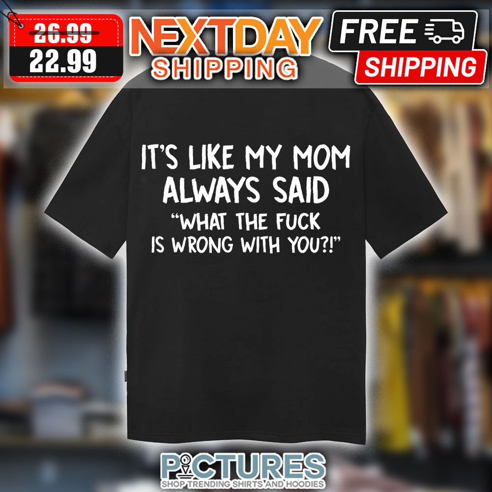 It’s Like My Mom Always Said What The Fuck Is Wrong With You Shirt