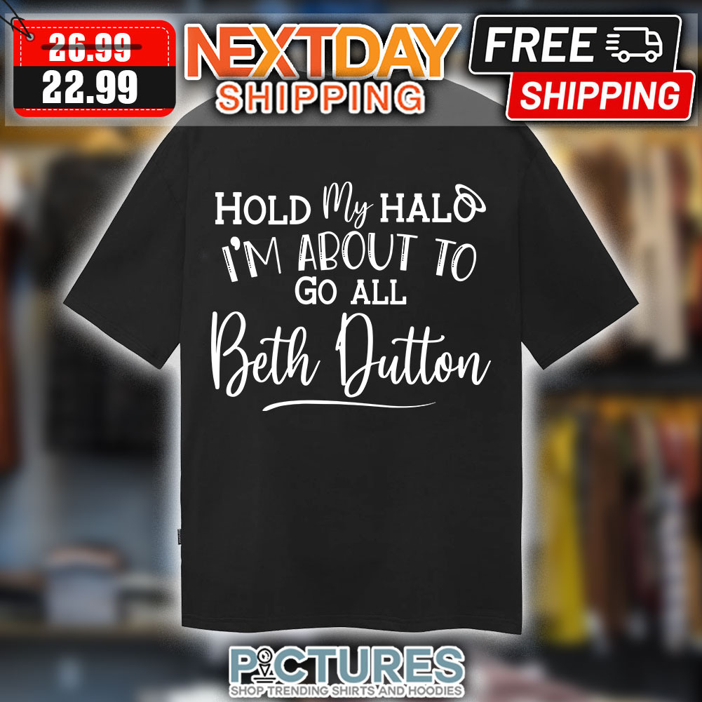 Hold My Halo I’m About To go All Beth Dutton Shirt