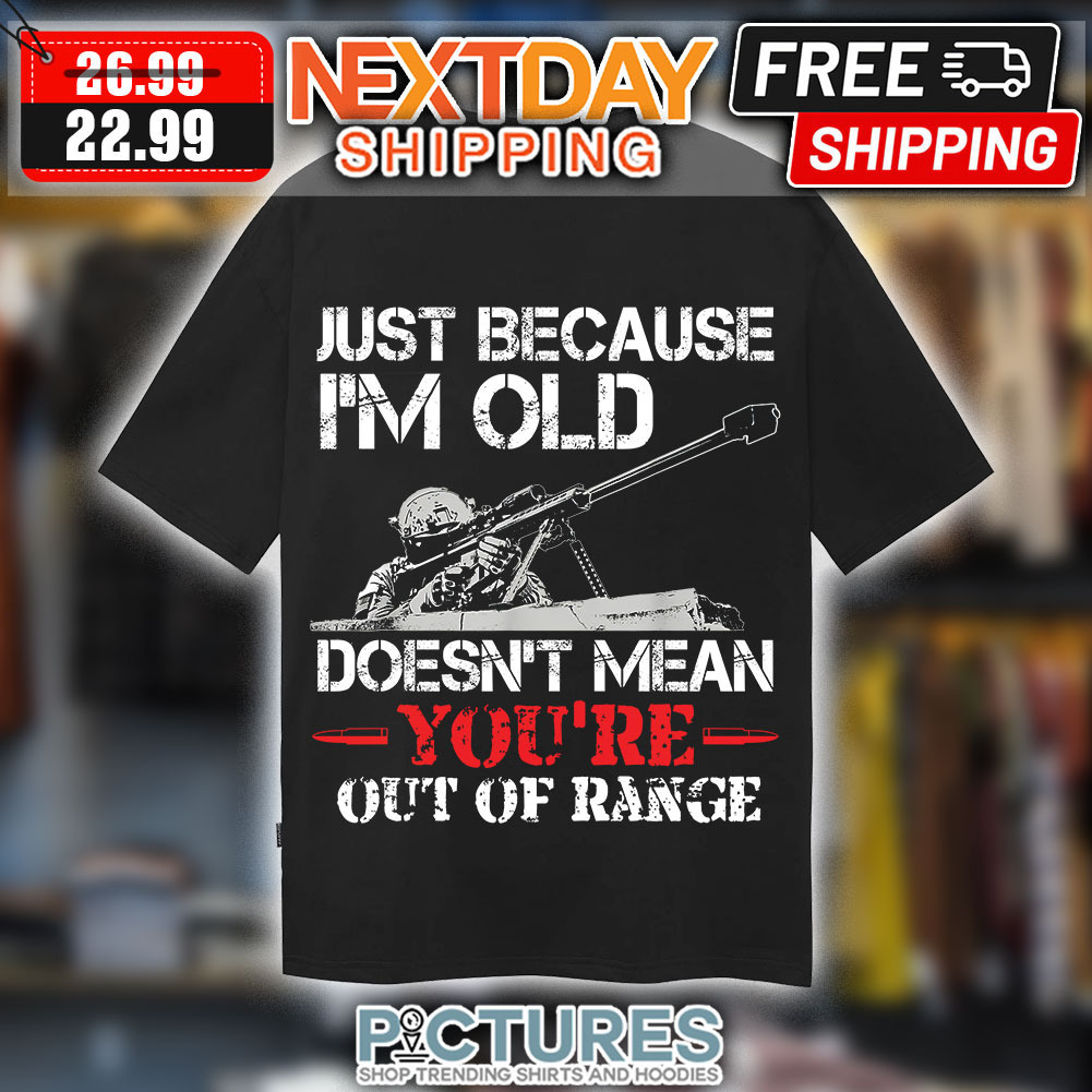 Just Because I'm Old doesn't Mean You're Out Of Range Shirt
