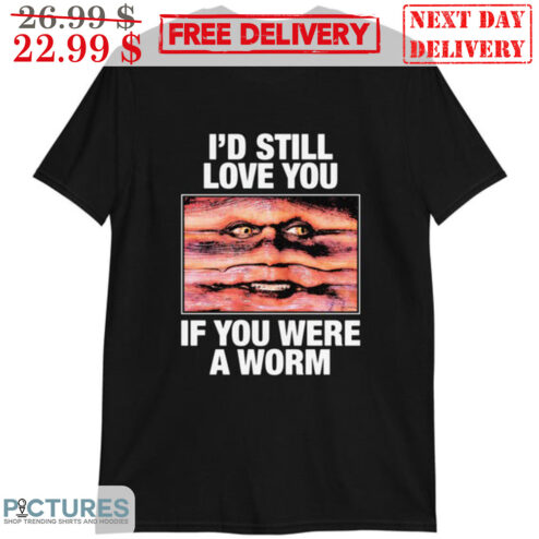 I'd Still Love You If You Were A Worm Shirt